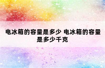 电冰箱的容量是多少 电冰箱的容量是多少千克